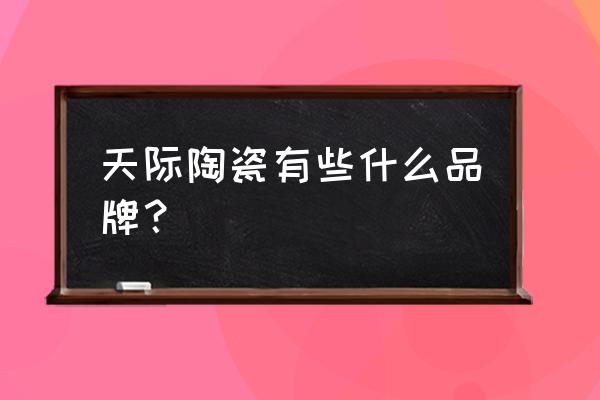 楼兰陶瓷 天际陶瓷有些什么品牌？