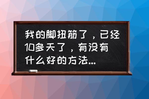 脚扭伤了怎么能好得快 我的脚扭筋了，已经10多天了，有没有什么好的方法，能让我的脚快点好啊？