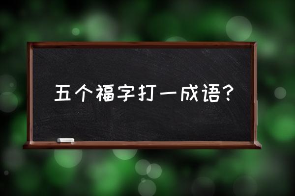 福字开头的四字成语大全集 五个福字打一成语？