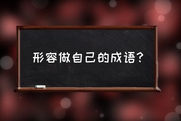 为所欲为怎么造句五年级 形容做自己的成语？