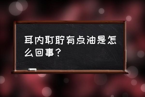 油性耳屎堵住耳朵怎么办 耳内耵聍有点油是怎么回事？