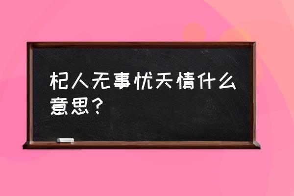 什么人忧天成语有哪些 杞人无事忧天情什么意思？