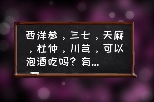 西洋参泡酒有什么功效 西洋参，三七，天麻，杜仲，川芎，可以泡酒吃吗？有什么作用吗？