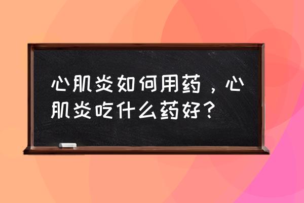 心肌炎有什么症状吃什么药好得快 心肌炎如何用药，心肌炎吃什么药好？