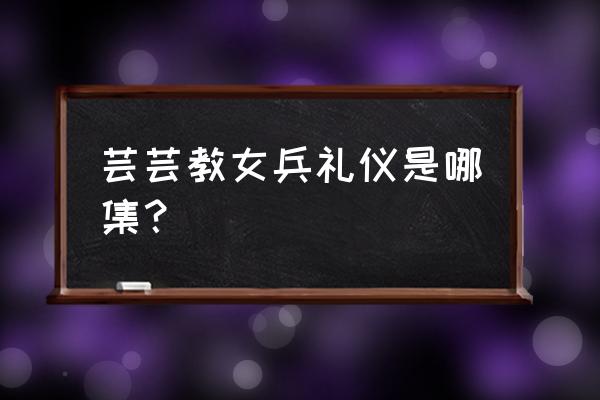 礼仪训练全套教程 芸芸教女兵礼仪是哪集？