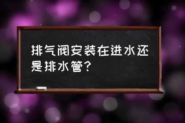 自动排气阀装在进水还是回水 排气阀安装在进水还是排水管？