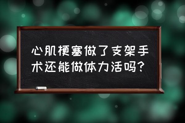 放完支架40天左右能干活吗 心肌梗塞做了支架手术还能做体力活吗？