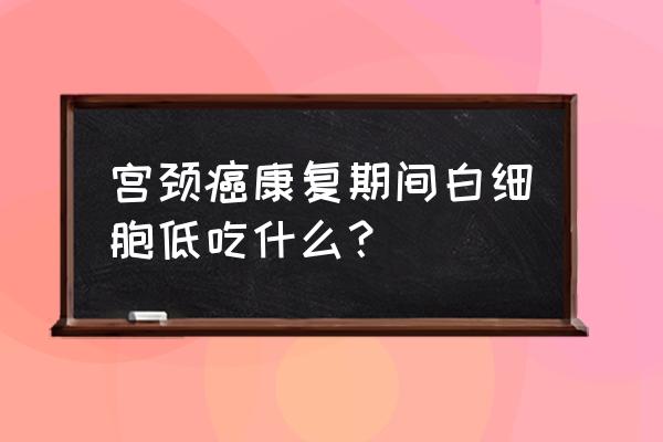 白血球低吃什么补得最快 宫颈癌康复期间白细胞低吃什么？