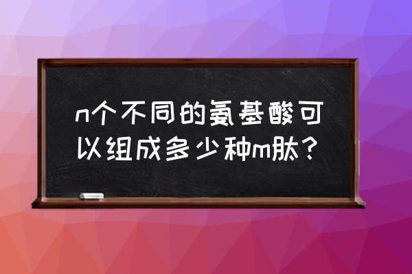 肽的种类有哪些 n个不同的氨基酸可以组成多少种m肽？