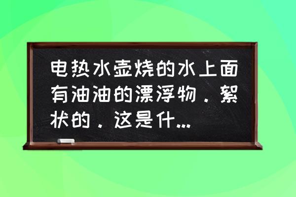 烧水有水垢证明水好还是水不好 电热水壶烧的水上面有油油的漂浮物。絮状的。这是什么，有害么，还能喝吗？