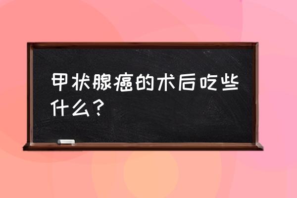 甲状腺手术后吃什么最好 甲状腺癌的术后吃些什么？