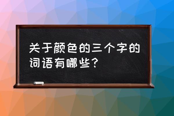 关于颜色的四字成语最多100个 关于颜色的三个字的词语有哪些？