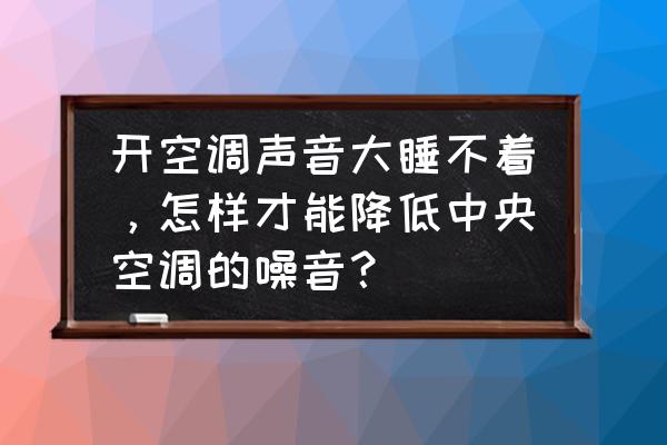 正规的空调降噪方案 开空调声音大睡不着，怎样才能降低中央空调的噪音？