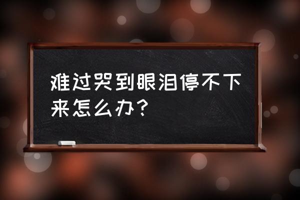 怎么样消肿最快最有效 难过哭到眼泪停不下来怎么办？