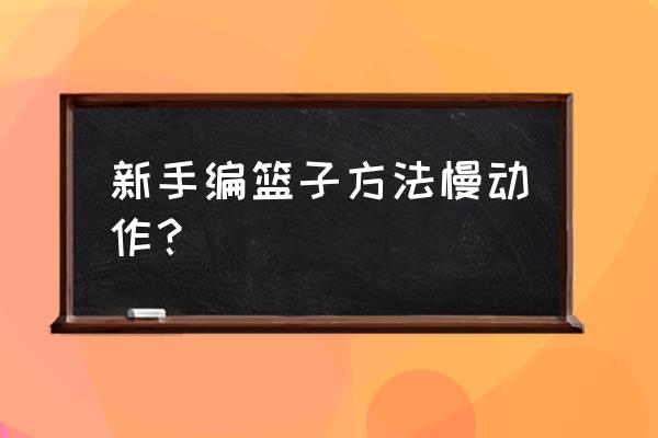 一步一步编篮子慢动作小学生 新手编篮子方法慢动作？