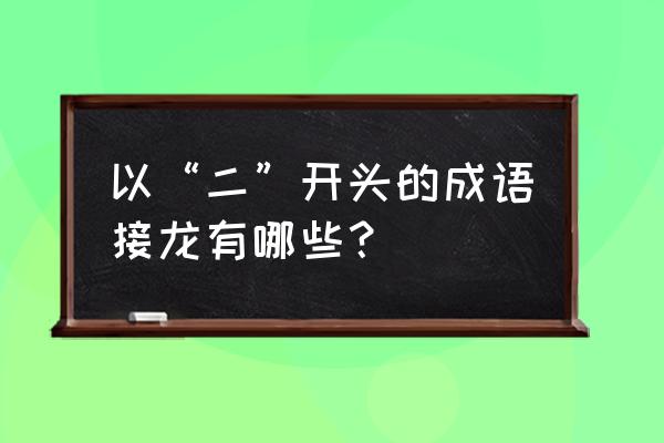 耳食之言 以“二”开头的成语接龙有哪些？