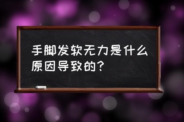 长时间腿无力发软是啥原因引起的 手脚发软无力是什么原因导致的？