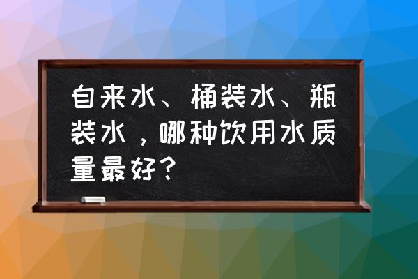 喝自来水好还是纯净水好 自来水、桶装水、瓶装水，哪种饮用水质量最好？