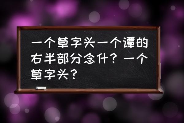 草字头和覃是什么字 一个草字头一个谭的右半部分念什？一个草字头？