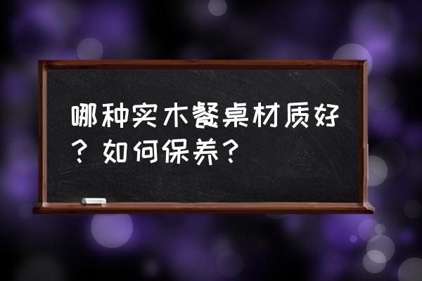 实木餐桌哪种最好 哪种实木餐桌材质好？如何保养？