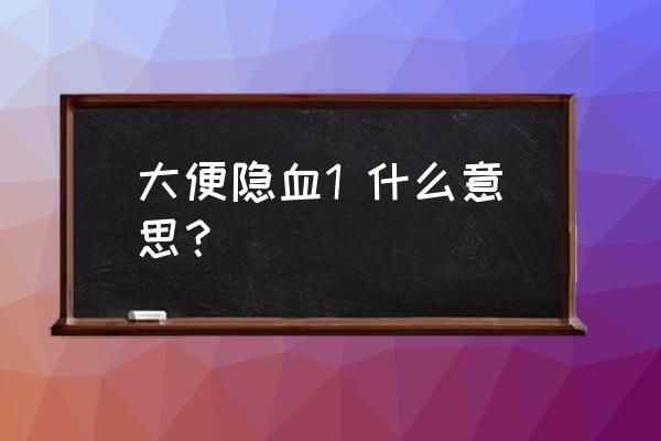 大便潜血阳性意味着什么 大便隐血1 什么意思？