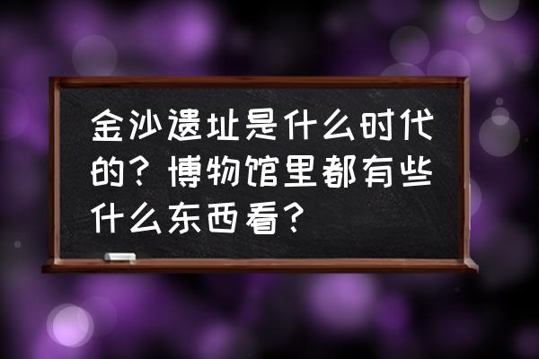 太阳神鸟金箔图片 金沙遗址是什么时代的？博物馆里都有些什么东西看？