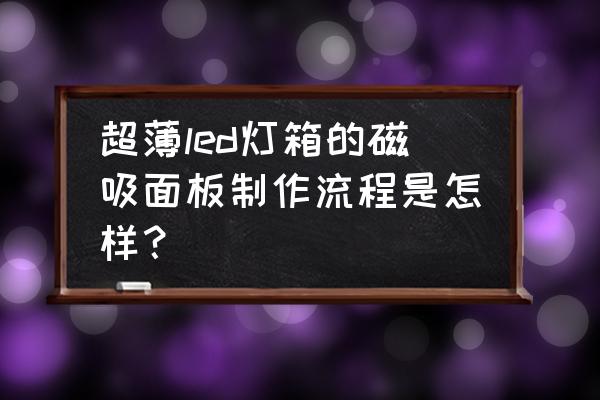 led磁吸灯箱价格 超薄led灯箱的磁吸面板制作流程是怎样？