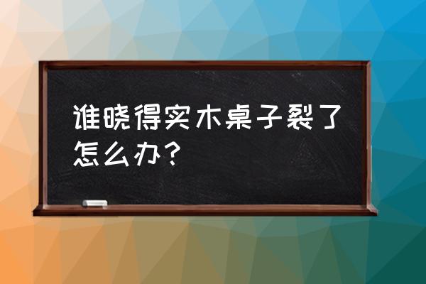 木工用烂木头做桌子 谁晓得实木桌子裂了怎么办？