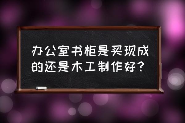 办公书柜 办公室书柜是买现成的还是木工制作好？