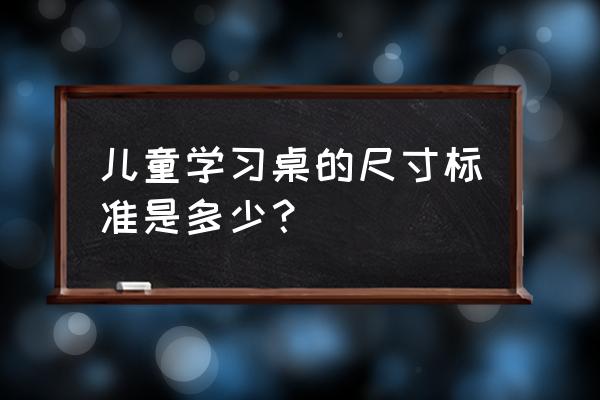 小学生写字专用桌 儿童学习桌的尺寸标准是多少？