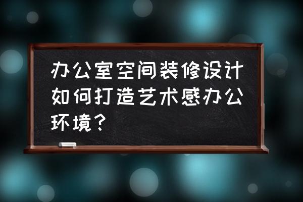 办公空间设计全过程 办公室空间装修设计如何打造艺术感办公环境？