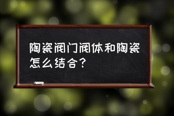 陶瓷球阀怎么用 陶瓷阀门阀体和陶瓷怎么结合？