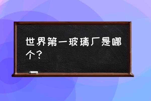 中国十大玻璃基地 世界第一玻璃厂是哪个？