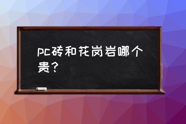 花岗岩砖多少钱一平方 pc砖和花岗岩哪个贵？