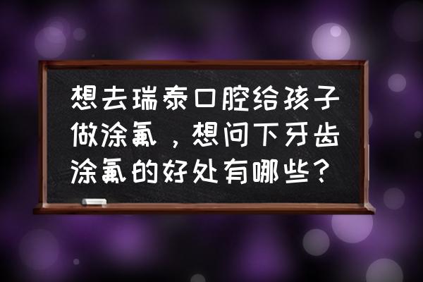 牙齿全部涂氟每次大概多少钱 想去瑞泰口腔给孩子做涂氟，想问下牙齿涂氟的好处有哪些？