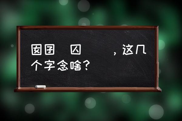 圊怎么读代表女还是男 囡囝囨囚囨図，这几个字念啥？