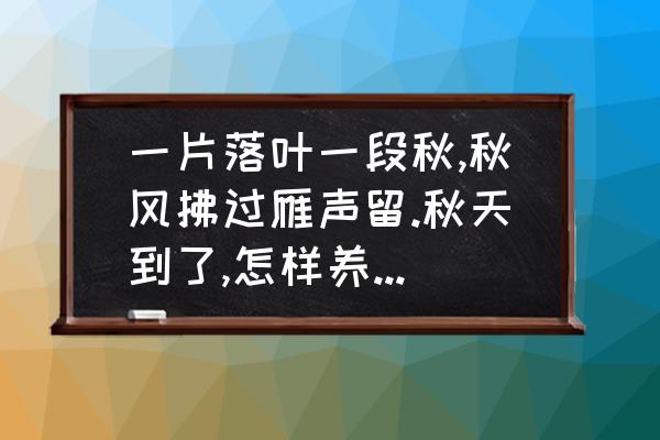 秋季养生知识和建议 一片落叶一段秋,秋风拂过雁声留.秋天到了,怎样养生,才对身体更好？