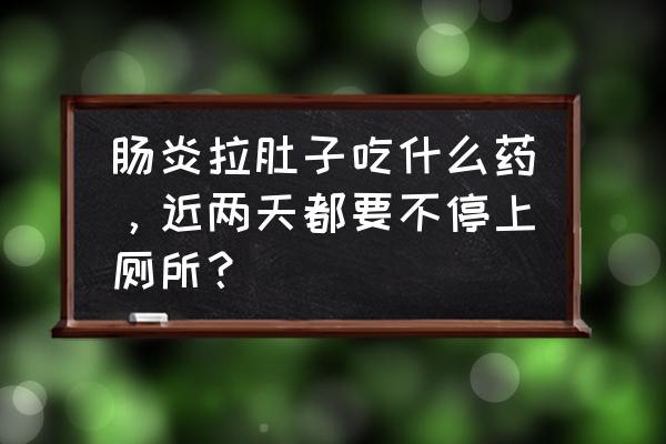 肠炎吃什么药最见效 肠炎拉肚子吃什么药，近两天都要不停上厕所？