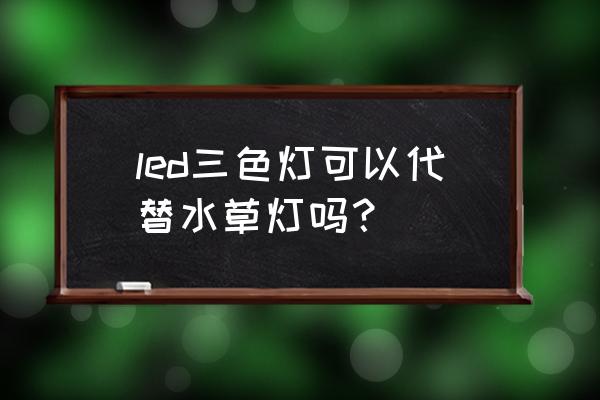 普通led灯能养水草吗 led三色灯可以代替水草灯吗？