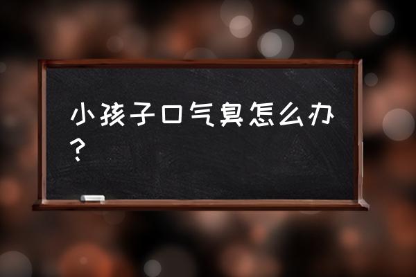 小儿口臭最好解决方法 小孩子口气臭怎么办？