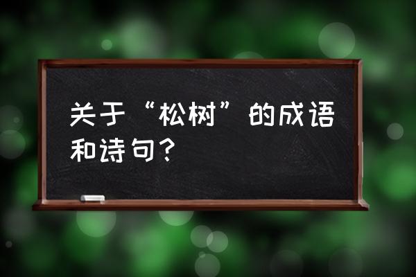 10首赞美青松的诗 关于“松树”的成语和诗句？