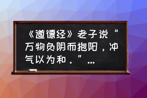 道德经第一句话是什么 《道德经》老子说“万物负阴而抱阳，冲气以为和。”是什么意思？