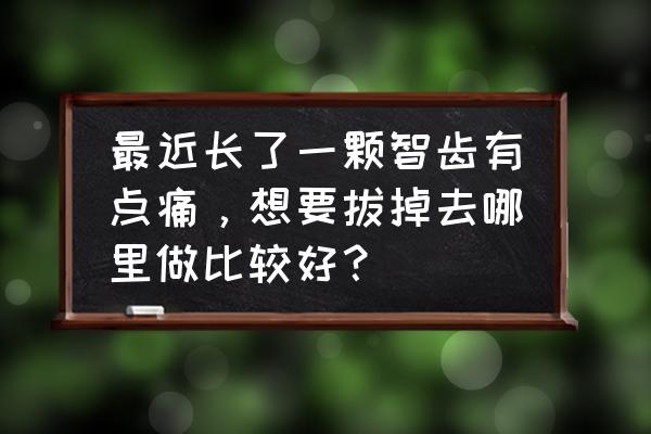 智齿疼可以直接拔掉吗 最近长了一颗智齿有点痛，想要拔掉去哪里做比较好？