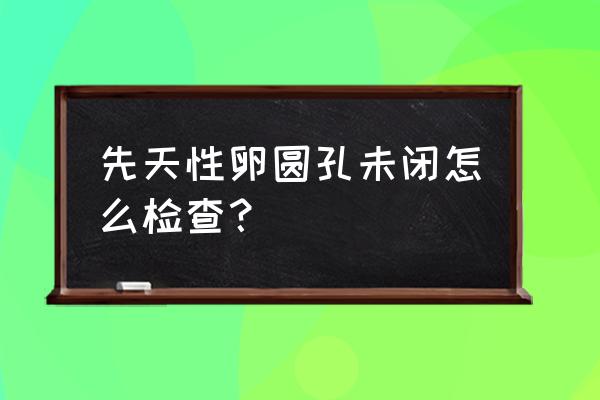 半卵圆中心解剖位置图 先天性卵圆孔未闭怎么检查？