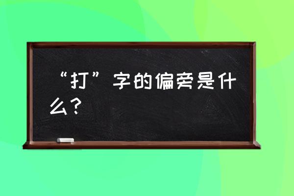 叫什么部首 “打”字的偏旁是什么？