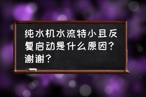 小型工业净水设备生产厂家 纯水机水流特小且反复启动是什么原因？谢谢？