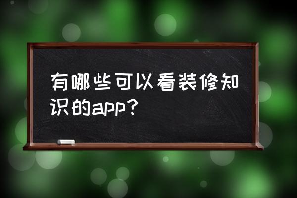 装修公司管理系统软件免费 有哪些可以看装修知识的app？