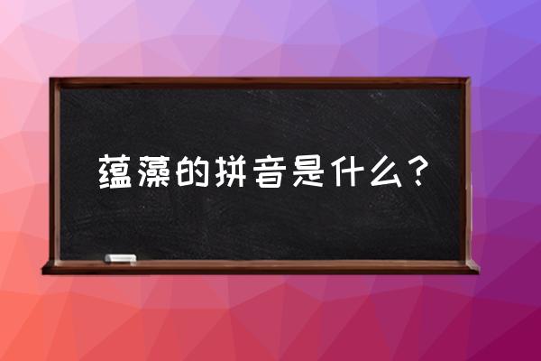 蕴藻的正确发音 蕴藻的拼音是什么？