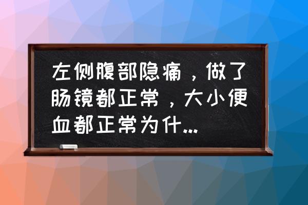 我做肠镜留下了后遗症 左侧腹部隐痛，做了肠镜都正常，大小便血都正常为什么还痛？