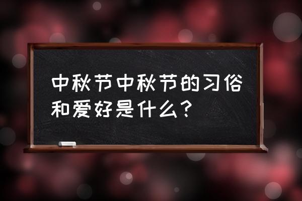 中秋节习俗完整版 中秋节中秋节的习俗和爱好是什么？